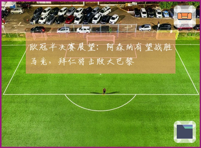 欧冠半决赛展望：阿森纳有望战胜马竞，拜仁将击败大巴黎