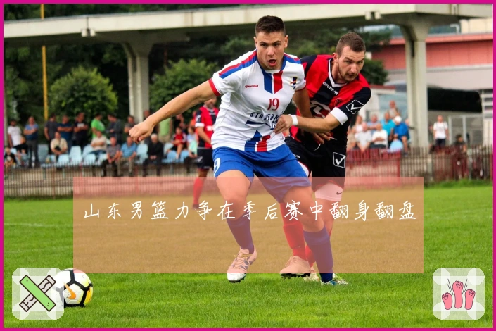 山东男篮力争在季后赛中翻身翻盘