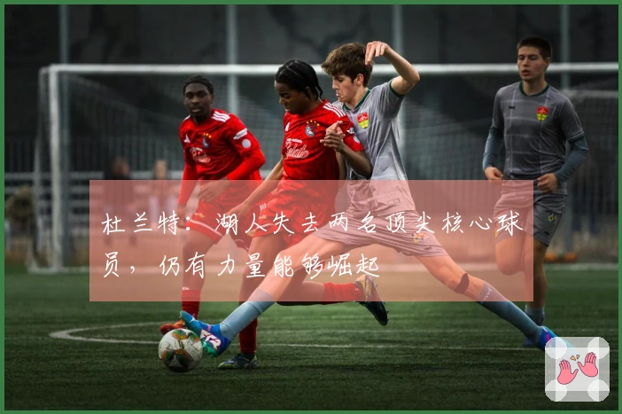 杜兰特：湖人失去两名顶尖核心球员，仍有力量能够崛起