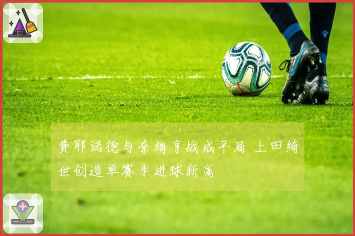 费耶诺德与奈梅亨战成平局 上田绮世创造单赛季进球新高