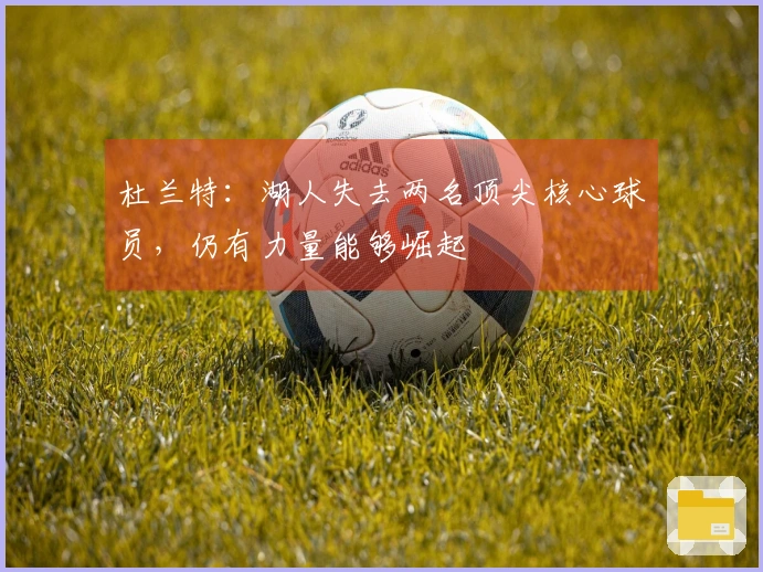杜兰特：湖人失去两名顶尖核心球员，仍有力量能够崛起