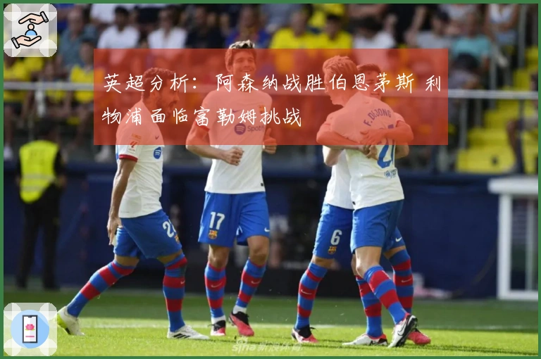 英超分析：阿森纳战胜伯恩茅斯 利物浦面临富勒姆挑战