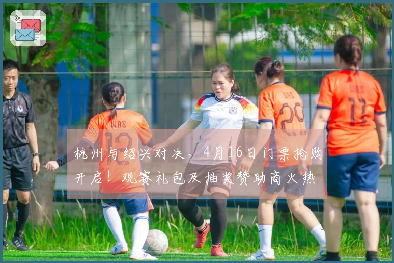 杭州与绍兴对决，4月16日门票抢购开启！观赛礼包及抽奖赞助商火热招募中