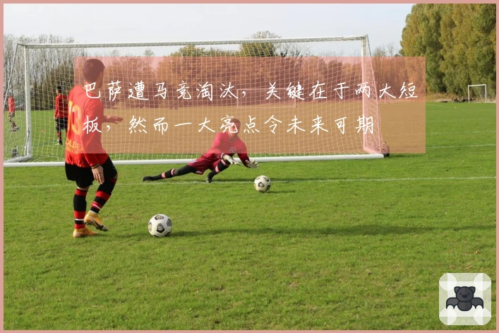 巴萨遭马竞淘汰，关键在于两大短板，然而一大亮点令未来可期