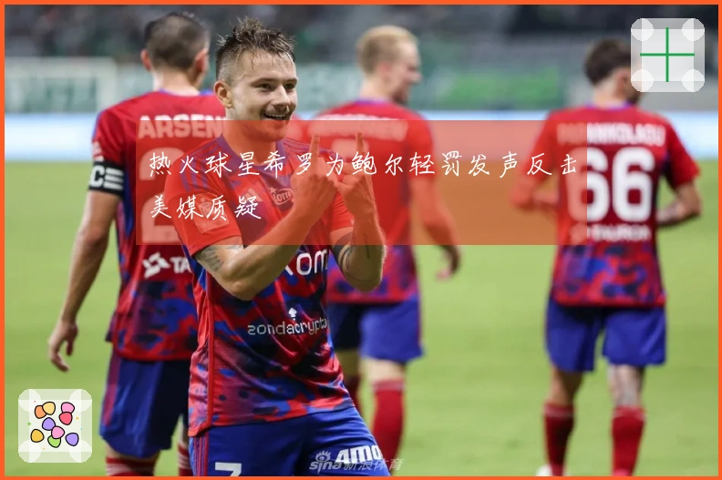 热火球星希罗为鲍尔轻罚发声反击美媒质疑