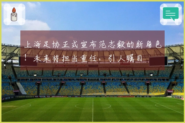 上海足协正式宣布范志毅的新角色！未来将担当重任，引人瞩目