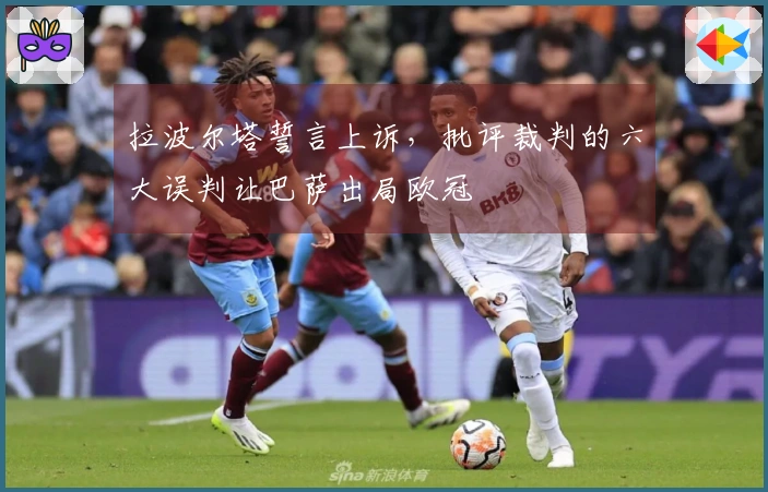 拉波尔塔誓言上诉，批评裁判的六大误判让巴萨出局欧冠