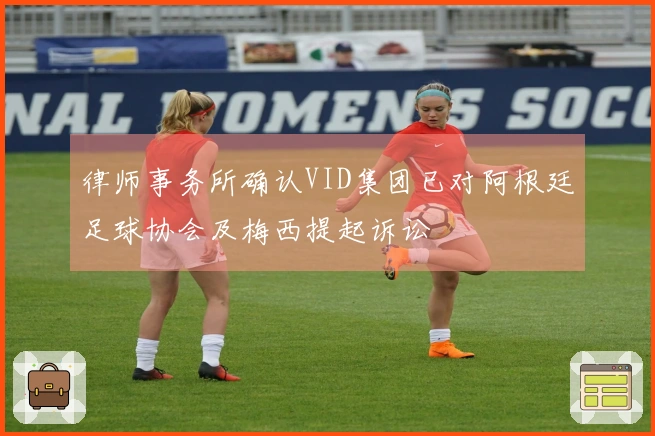 律师事务所确认VID集团已对阿根廷足球协会及梅西提起诉讼