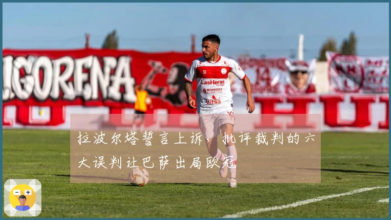 拉波尔塔誓言上诉，批评裁判的六大误判让巴萨出局欧冠