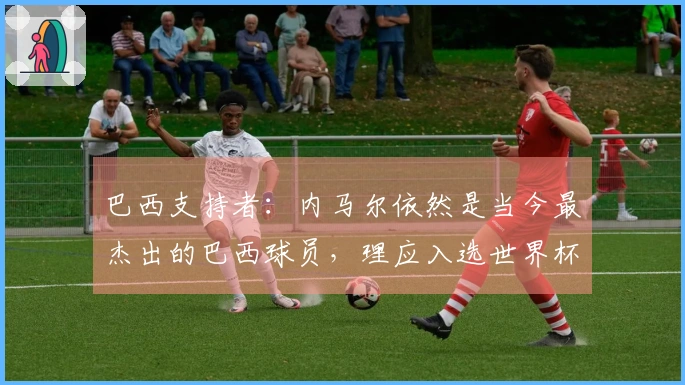 巴西支持者：内马尔依然是当今最杰出的巴西球员，理应入选世界杯名单