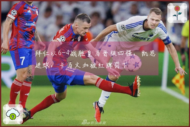 拜仁以6-4战胜皇马晋级四强，凯恩进球，卡马文加被红牌罚下
