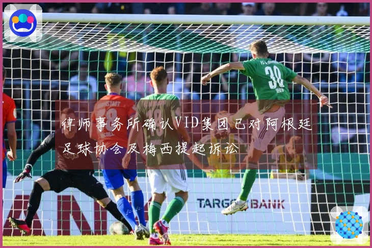 律师事务所确认VID集团已对阿根廷足球协会及梅西提起诉讼