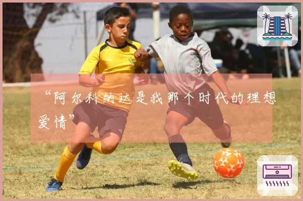 “阿尔科纳达是我那个时代的理想爱情”