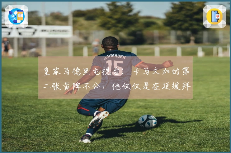 皇家马德里电视台：卡马文加的第二张黄牌不公，他仅仅是在延缓拜仁的开球时间。