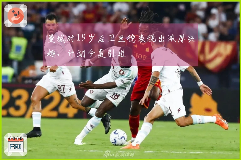 曼城对19岁后卫里德表现出浓厚兴趣，计划今夏引进